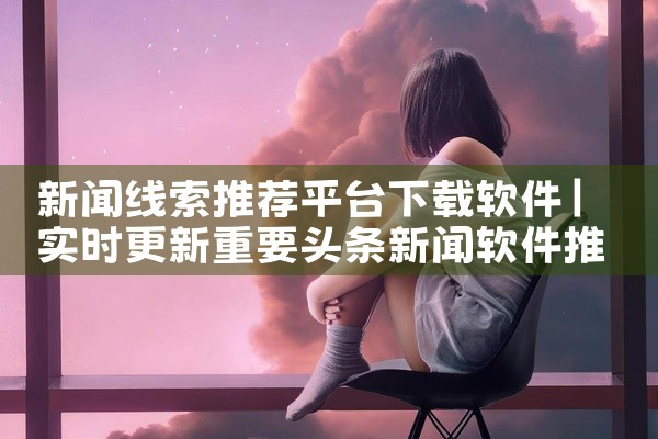 新闻线索推荐平台下载软件