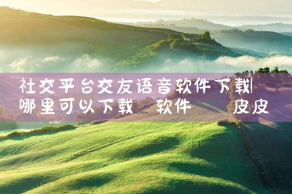 社交平台交友语音软件下载