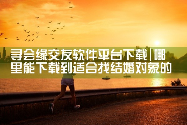 寻会缘交友软件平台下载